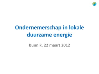 Ondernemerschap in lokale
   duurzame energie
     Bunnik, 22 maart 2012
 