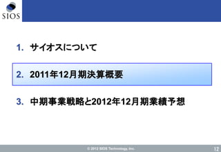 © 2012 SIOS Technology, Inc. 12
1. サイオスについて
2. 2011年12月期決算概要
3. 中期事業戦略と2012年12月期業績予想
 