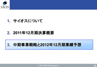 © 2012 SIOS Technology, Inc. 24
1. サイオスについて
2. 2011年12月期決算概要
3. 中期事業戦略と2012年12月期業績予想
 
