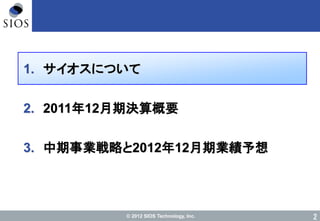 © 2012 SIOS Technology, Inc. 2
1. サイオスについて
2. 2011年12月期決算概要
3. 中期事業戦略と2012年12月期業績予想
 