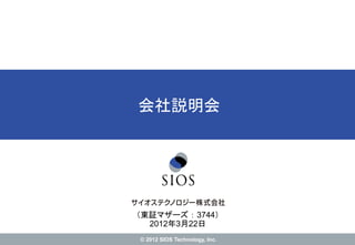 © 2012 SIOS Technology, Inc.
会社説明会
（東証マザーズ ： 3744）
2012年3月22日
 