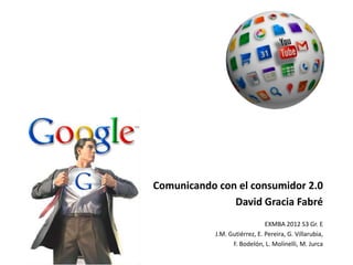 Comunicando con el consumidor 2.0
               David Gracia Fabré
                               EXMBA 2012 S3 Gr. E
            J.M. Gutiérrez, E. Pereira, G. Villarubia,
                  F. Bodelón, L. Molinelli, M. Jurca
 