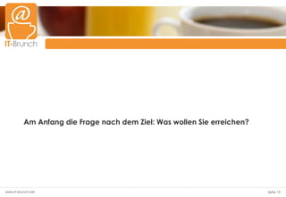 Am Anfang die Frage nach dem Ziel: Was wollen Sie erreichen?




www.it-brunch.net                                                        Seite 13
 