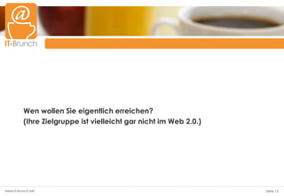 Wen wollen Sie eigentlich erreichen?
          (Ihre Zielgruppe ist vielleicht gar nicht im Web 2.0.)




www.it-brunch.net                                                  Seite 15
 