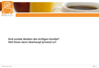 Sind soziale Medien die richtigen Kanäle?
          Hört Ihnen denn überhaupt jemand zu?




www.it-brunch.net                                     Seite 17
 