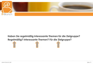 Haben Sie regelmäßig interessante Themen für die Zielgruppe?
          Regelmäßig? Interessante Themen? Für die Zielgruppe?




www.it-brunch.net                                                        Seite 19
 