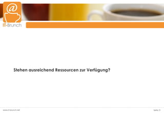 Stehen ausreichend Ressourcen zur Verfügung?




www.it-brunch.net                                        Seite 21
 