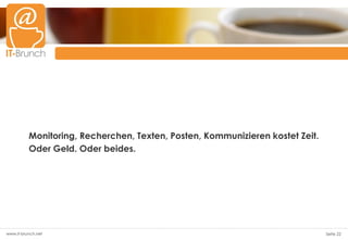 Monitoring, Recherchen, Texten, Posten, Kommunizieren kostet Zeit.
          Oder Geld. Oder beides.




www.it-brunch.net                                                              Seite 22
 