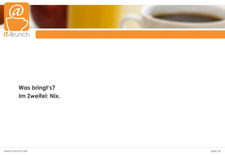 Was bringt‘s?
          Im Zweifel: Nix.




www.it-brunch.net            Seite 26
 