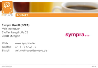 Kontakt


Sympra GmbH (GPRA)
Veit Mathauer
Stafflenbergstraße 32
70184 Stuttgart

Web                 www.sympra.de
Telefon             07 11 – 9 47 67 – 0
E-Mail              veit.mathauer@sympra.de




www.it-brunch.net                             Seite 30
 