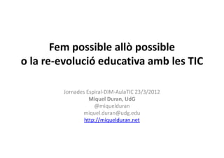 Fem possible allò possible
o la re-evolució educativa amb les TIC

        Jornades Espiral-DIM-AulaTIC 23/3/2012
                  Miquel Duran, UdG
                    @miquelduran
               miquel.duran@udg.edu
                http://miquelduran.net
 