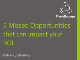 5 Missed Opportunities
that can impact your
ROI
Kath Pay / @KathPay
 