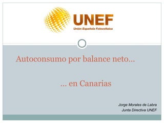 Autoconsumo por balance neto…

          … en Canarias

                          Jorge Morales de Labra
                            Junta Directiva UNEF
 