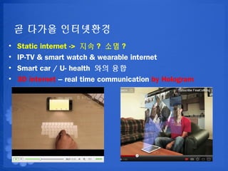 ? ??? ?????
?   Static internet -> ?? ? ?? ?
?   IP-TV & smart watch & wearable internet
?   Smart car / U- health ?? ??
?   3D internet C real time communication by Hologram
 