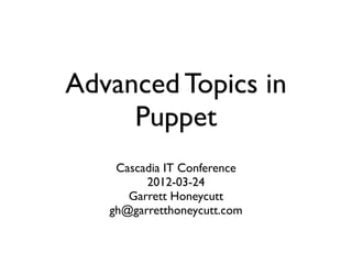 Advanced Topics in
     Puppet
    Cascadia IT Conference
         2012-03-24
      Garrett Honeycutt
   gh@garretthoneycutt.com
 