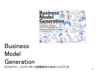 1
Business  
Model 
Generation 
ビジョナリー、イノベーターと挑戦者のためのハンドブック	
 