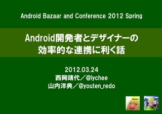 Android Bazaar and Conference 2012 Spring


 Android開発者とデザイナーの
    効率的な連携に利く話

            2012.03.24
          西岡靖代／@lychee
         山内洋典／@youten_redo
 