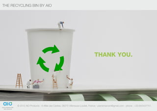 THE RECYCLING BIN BY AIO                                                                                                      19




                                                                             Thank you.




       © 2012 AIO Products - 6 Allée des Cedres, 06270 Villeneuse-Loubet, France - pierremarconi@gmail.com - phone : +33-643437751
                  products
 