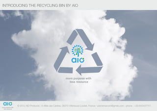 INTRODUCING THE RECYCLING BIN BY AIO                                                                                          1




       © 2012 AIO Products - 6 Allée des Cedres, 06270 Villeneuse-Loubet, France - pierremarconi@gmail.com - phone : +33-643437751
                  products
 