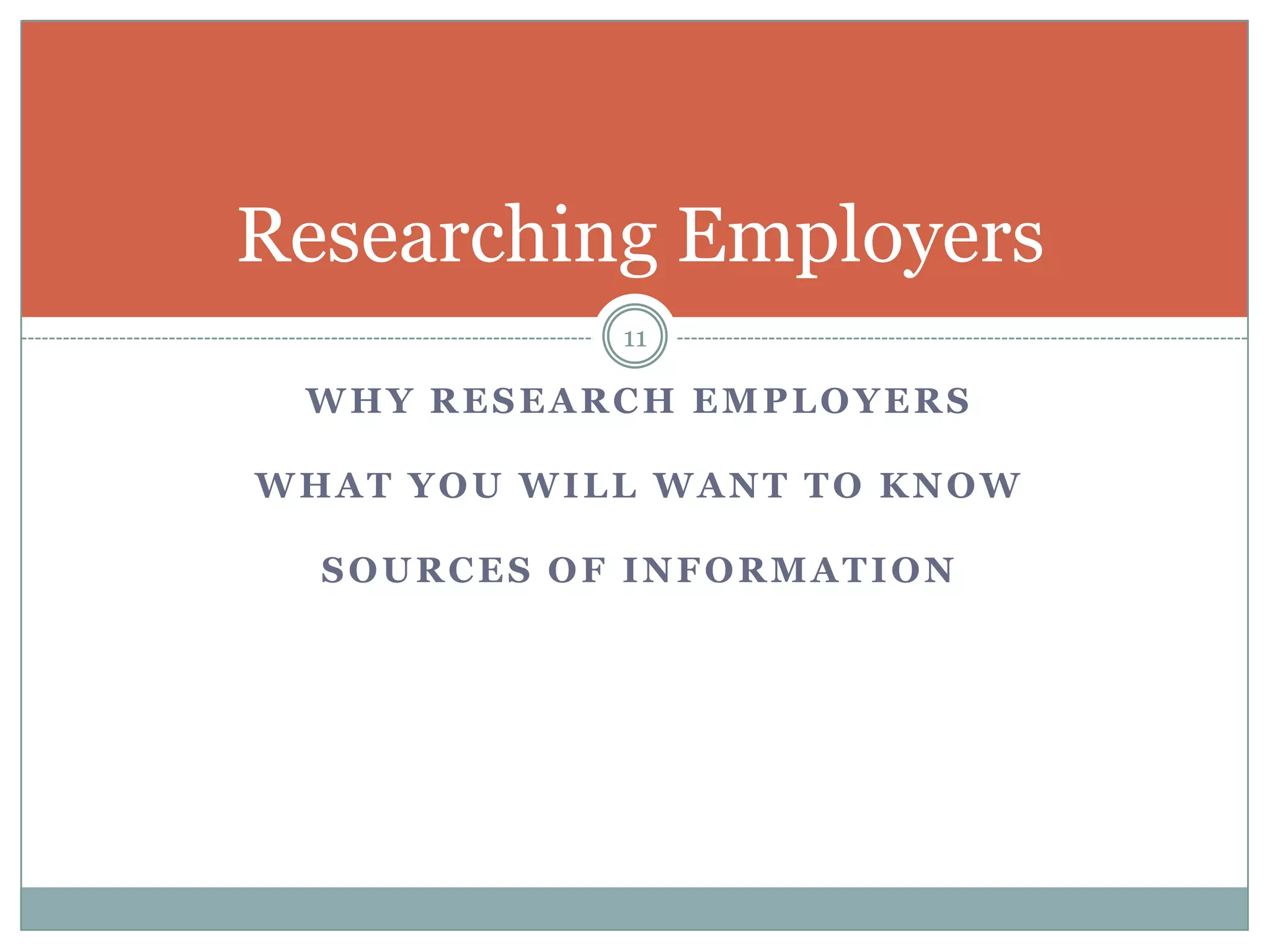 Researching Employers
            11

 WHY RESEARCH EMPLOYERS

WHAT YOU WILL WANT TO KNOW

  SOURCES OF INFORMATION
 