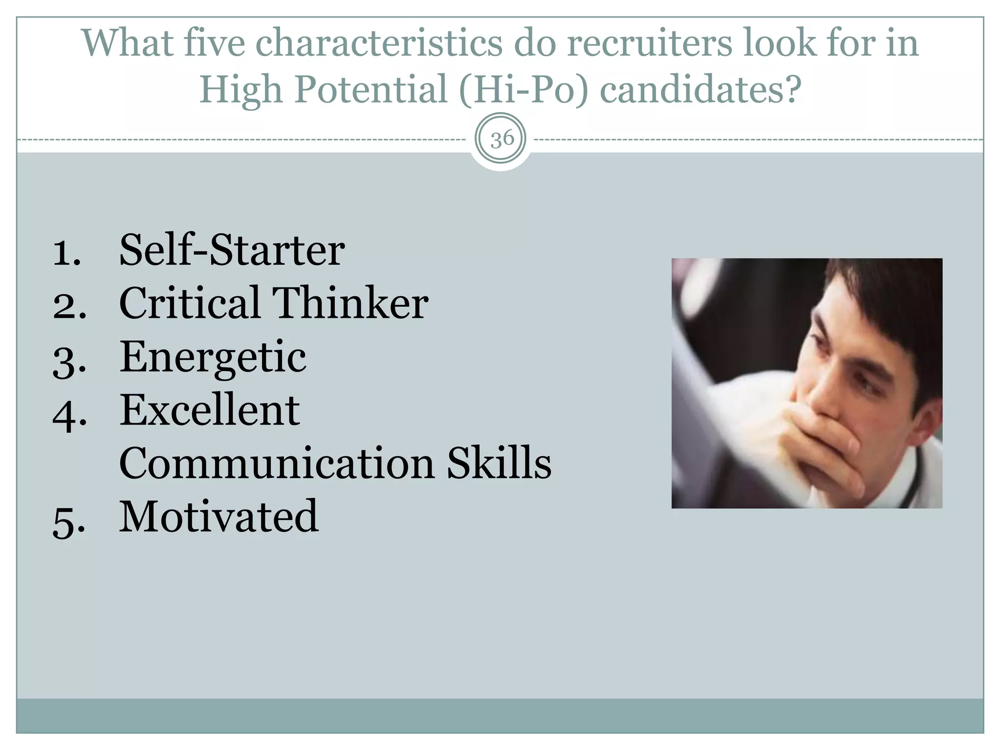 What five characteristics do recruiters look for in
       High Potential (Hi-Po) candidates?
                         36




1. Self-Starter
2. Critical Thinker
3. Energetic
4. Excellent
   Communication Skills
5. Motivated
 