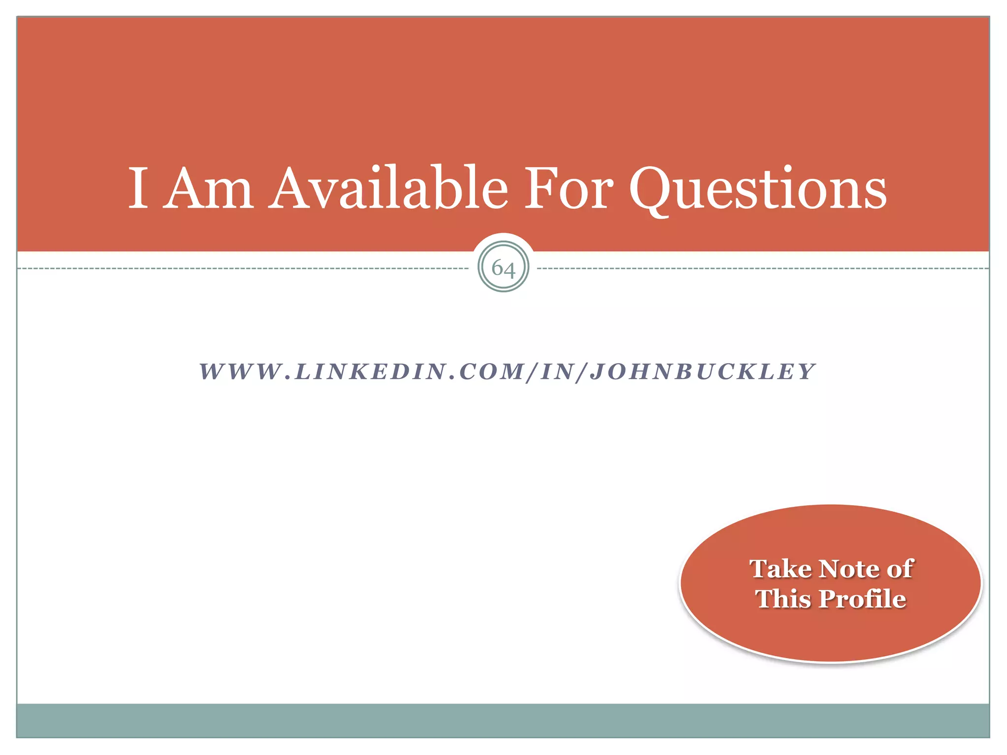 I Am Available For Questions
                64



  WWW.LINKEDIN.COM/IN/JOHNBUCKLEY




                             Take Note of
                             This Profile
 