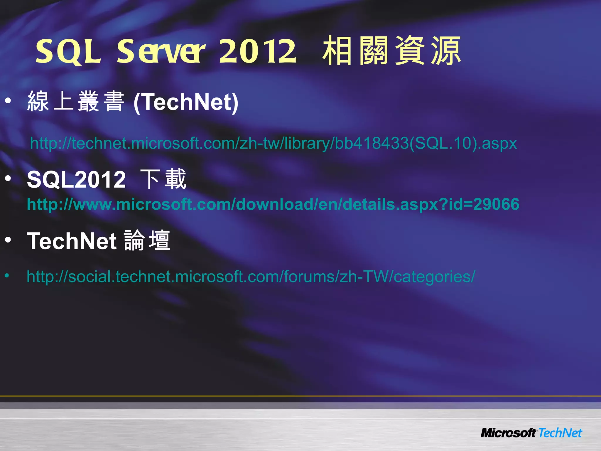 S QL S erver 2012 相關資源
• 線上叢書 (TechNet)
    http://technet.microsoft.com/zh-tw/library/bb418433(SQL.10).aspx

• SQL2012 下載
    http://www.microsoft.com/download/en/details.aspx?id=29066

• TechNet 論壇
•   http://social.technet.microsoft.com/forums/zh-TW/categories/
 