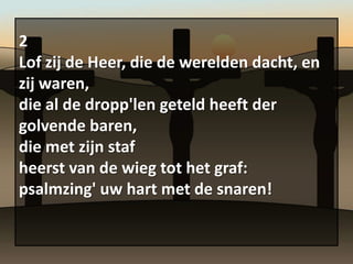 2
Lof zij de Heer, die de werelden dacht, en
zij waren,
die al de dropp'len geteld heeft der
golvende baren,
die met zijn staf
heerst van de wieg tot het graf:
psalmzing' uw hart met de snaren!
 