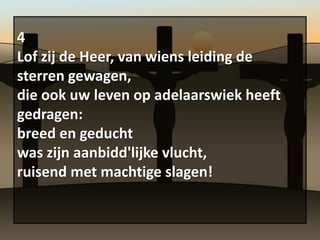 4
Lof zij de Heer, van wiens leiding de
sterren gewagen,
die ook uw leven op adelaarswiek heeft
gedragen:
breed en geducht
was zijn aanbidd'lijke vlucht,
ruisend met machtige slagen!
 