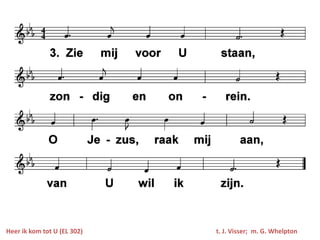 Heer ik kom tot U (EL 302)   t. J. Visser; m. G. Whelpton
 