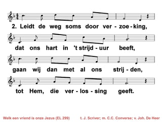 Welk een vriend is onze Jezus (EL 299)   t. J. Scriver; m. C.C. Converse; v. Joh. De Heer
 