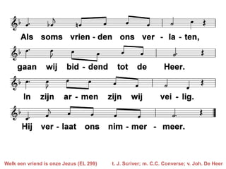 Welk een vriend is onze Jezus (EL 299)   t. J. Scriver; m. C.C. Converse; v. Joh. De Heer
 