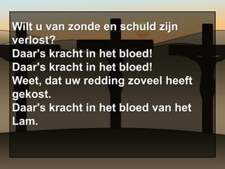 Wilt u van zonde en schuld zijn
verlost?
Daar's kracht in het bloed!
Daar's kracht in het bloed!
Weet, dat uw redding zoveel heeft
gekost.
Daar's kracht in het bloed van het
Lam.
 