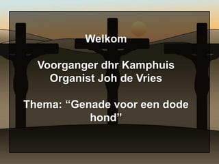 Welkom

  Voorganger dhr Kamphuis
    Organist Joh de Vries

Thema: “Genade voor een dode
           hond”
 