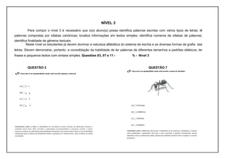 NÍVEL 3
         Para compor o nível 3 é necessário que o(a) aluno(a) possa identifica palavras escritas com vários tipos de letras; lê
palavras compostas por sílabas canônicas; localiza informações em textos simples; identifica números de sílabas de palavras;
identifica finalidade de gêneros textuais.
         Neste nível os estudantes já devem dominar a natureza alfabética do sistema de escrita e as diversas formas de grafia das
letras. Devem demonstrar, portanto, a consolidação da habilidade de ler palavras de diferentes tamanhos e padrões silábicos, ler
frases e pequenos textos com sintaxe simples. Questões 03, 07 e 11 -             % - Nível 3


         QUESTÃO 3                                                                          QUESTÃO 7
 