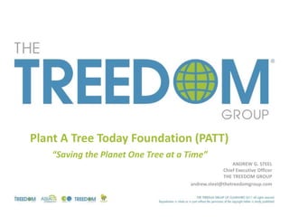 Plant A Tree Today Foundation (PATT)
    “Saving the Planet One Tree at a Time”
                                                      ANDREW G. STEEL
                                                  Chief Executive Officer
                                                  THE TREEDOM GROUP
                                     andrew.steel@thetreedomgroup.com
 