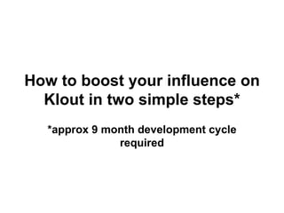 How to boost your influence on
  Klout in two simple steps*
  *approx 9 month development cycle
              required
 