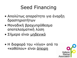 Seed Financing
• Απολύτως απαραίτητο για έναρξη
  δραστηριοτήτων
• Μοναδική βραχυπρόθεσμα
  αποτελεσματική λύση
• Σήμερα είναι μηδενικό

• Η διαφορά του «λίγο» από το
  «καθόλου» είναι άπειρη
 