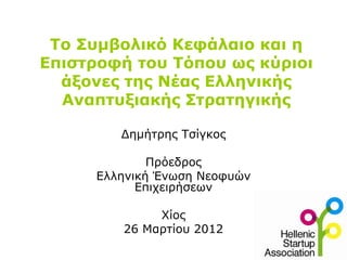 Το Συμβολικό Κεφάλαιο και η
Επιστροφή του Τόπου ως κύριοι
  άξονες της Νέας Ελληνικής
  Αναπτυξιακής Στρατηγικής

         Δημήτρης Τσίγκος

              Πρόεδρος
      Ελληνική Ένωση Νεοφυών
            Επιχειρήσεων

              Χίος
         26 Μαρτίου 2012
 