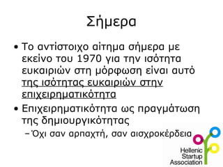 Σήμερα
• Το αντίστοιχο αίτημα σήμερα με
  εκείνο του 1970 για την ισότητα
  ευκαιριών στη μόρφωση είναι αυτό
  της ισότητας ευκαιριών στην
  επιχειρηματικότητα
• Επιχειρηματικότητα ως πραγμάτωση
  της δημιουργικότητας
  – Όχι σαν αρπαχτή, σαν αισχροκέρδεια
 