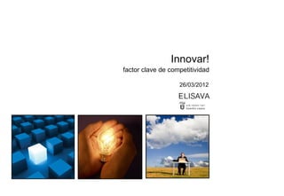Innovar!
factor clave de competitividad

                   26/03/2012
 