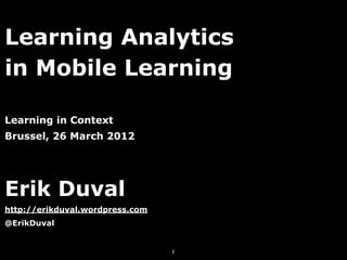 Learning Analytics
in Mobile Learning

Learning in Context
Brussel, 26 March 2012




Erik Duval
http://erikduval.wordpress.com
@ErikDuval


                                 1
 