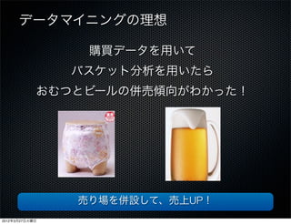 データマイニングの理想

                 購買データを用いて
                バスケット分析を用いたら
            おむつとビールの併売傾向がわかった！




                売り場を併設して、売上UP！
2012年3月27日火曜日
 