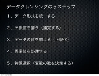 データクレンジングの５ステップ
      １、データ形式を統一する

      ２、欠損値を補う（補完する）

      ３、データの値を   える（正規化）

      ４、異常値を処理する

      ５、特徴選択（変数の数を決定する）

2012年3月27日火曜日
 