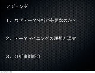 アジェンダ


     １、なぜデータ分析が必要なのか？



     ２、データマイニングの理想と現実



     ３、分析事例紹介


2012年3月27日火曜日
 