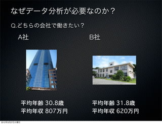 なぜデータ分析が必要なのか？ 
      Q.どちらの会社で働きたい？

           A社                B社




                平均年齢 30.8歳   平均年齢 31.8歳
                平均年収 807万円   平均年収 620万円
2012年3月27日火曜日
 