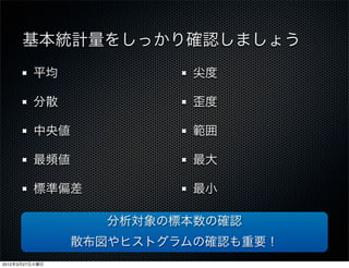 基本統計量をしっかり確認しましょう
         平均               尖度

         分散               歪度

         中央値              範囲

         最頻値              最大

         標準偏差             最小

                  分析対象の標本数の確認
                散布図やヒストグラムの確認も重要！
2012年3月27日火曜日
 