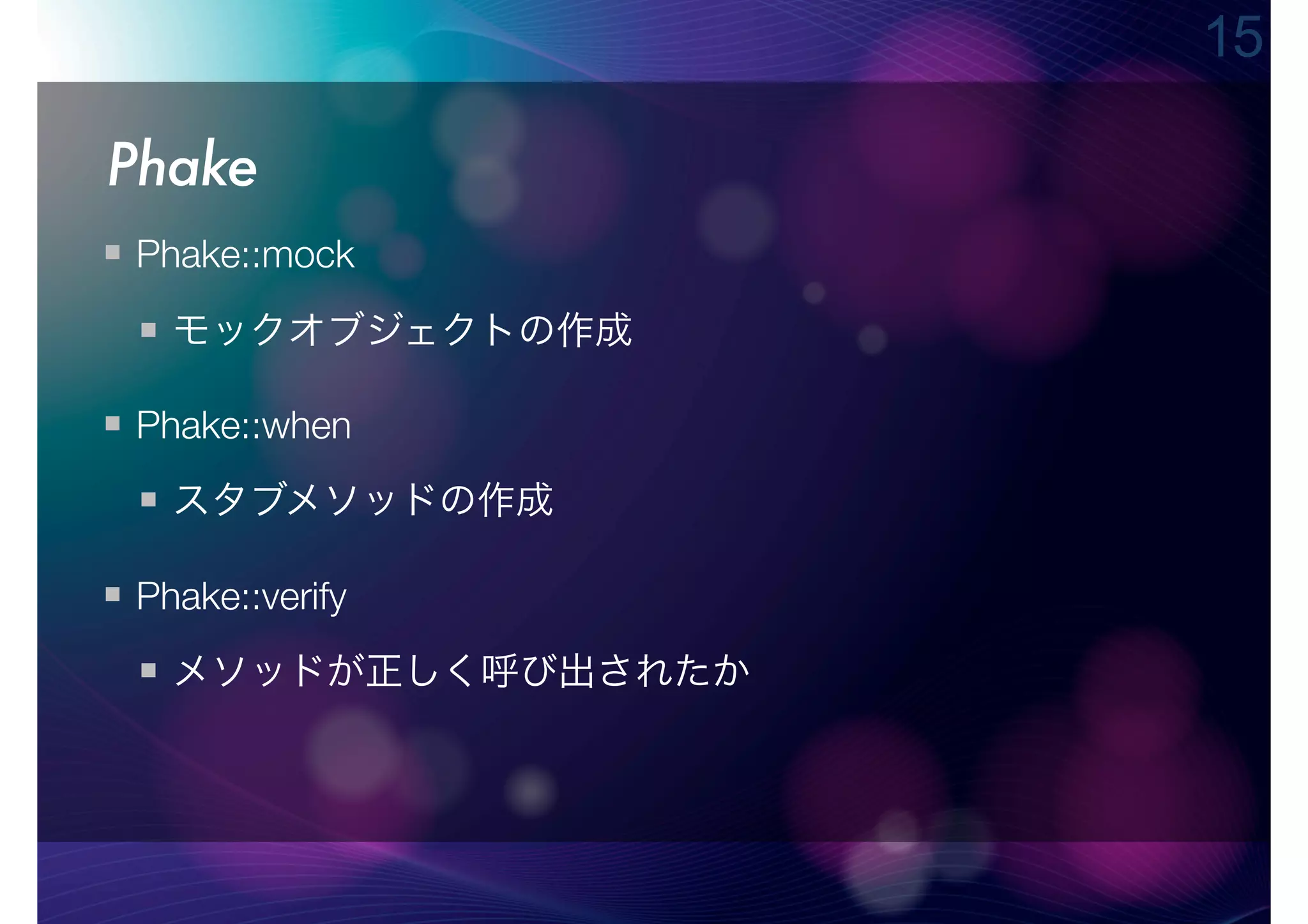 15

Phake
Phake::mock

  モックオブジェクトの作成

Phake::when
  スタブメソッドの作成

Phake::verify
  メソッドが正しく呼び出されたか
 