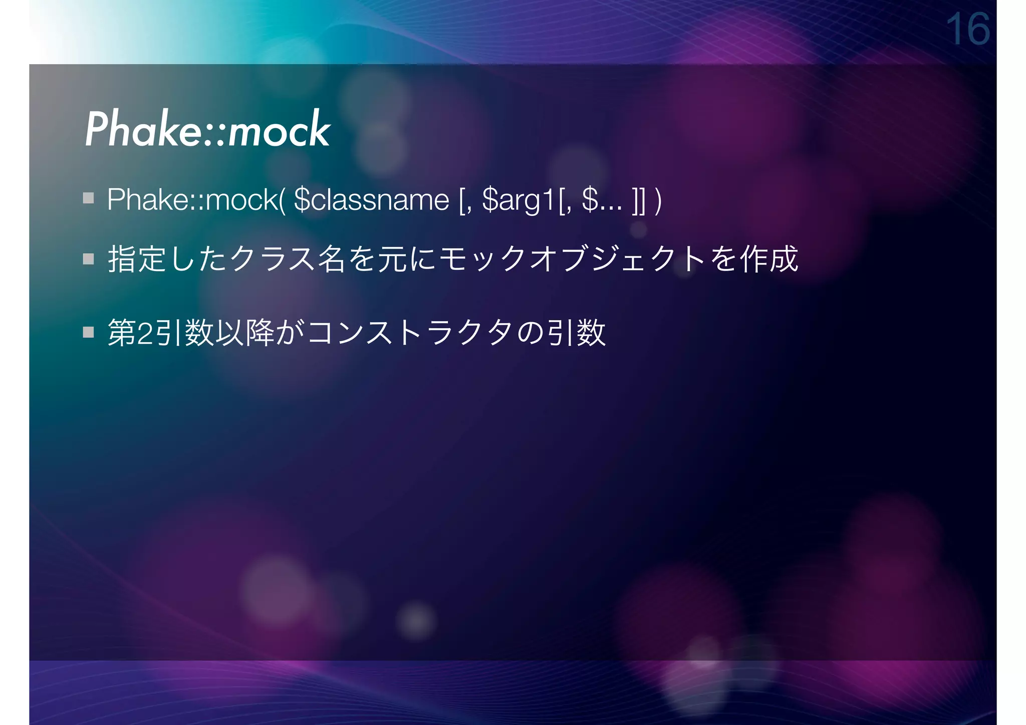 16

Phake::mock
 Phake::mock( $classname [, $arg1[, $... ]] )

 指定したクラス名を元にモックオブジェクトを作成

 第2引数以降がコンストラクタの引数
 