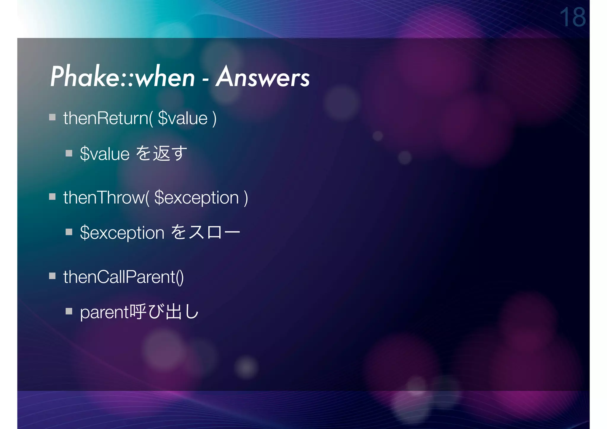 18

Phake::when - Answers
 thenReturn( $value )

   $value を返す

 thenThrow( $exception )
   $exception をスロー

 thenCallParent()
   parent呼び出し
 